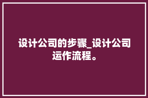设计公司的步骤_设计公司运作流程。 设计公司的步骤_设计公司运作流程。 网站建设公司