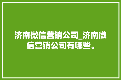 济南微信营销公司_济南微信营销公司有哪些。 济南微信营销公司_济南微信营销公司有哪些。 网站建设公司