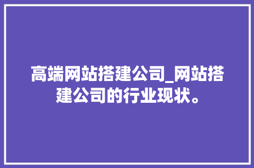 高端网站搭建公司_网站搭建公司的行业现状。 高端网站搭建公司_网站搭建公司的行业现状。 网站建设公司