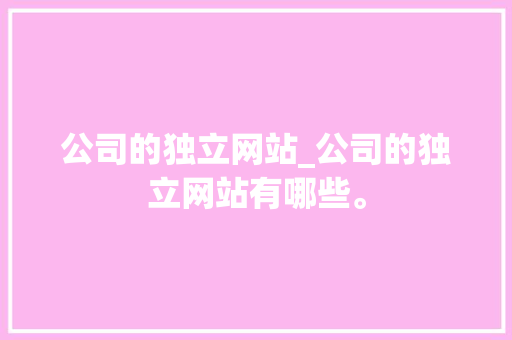 公司的独立网站_公司的独立网站有哪些。 公司的独立网站_公司的独立网站有哪些。 网站建设公司