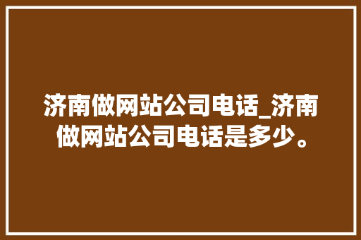济南做网站公司电话_济南做网站公司电话是多少。 济南做网站公司电话_济南做网站公司电话是多少。 网站建设公司