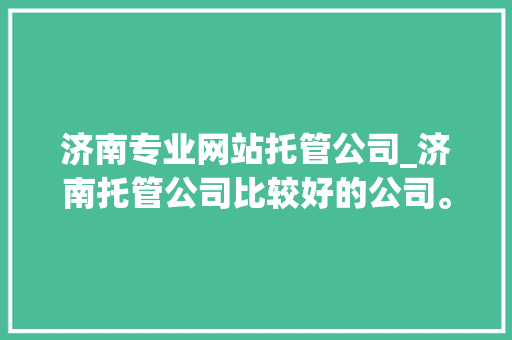 济南专业网站托管公司_济南托管公司比较好的公司。 济南专业网站托管公司_济南托管公司比较好的公司。 网站建设公司