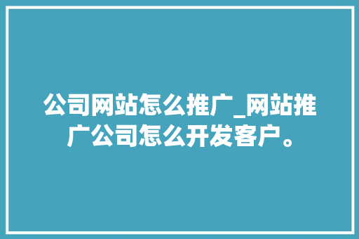 公司网站怎么推广_网站推广公司怎么开发客户。 公司网站怎么推广_网站推广公司怎么开发客户。 网站建设公司