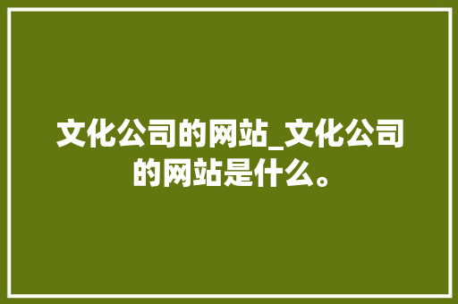 文化公司的网站_文化公司的网站是什么。 文化公司的网站_文化公司的网站是什么。 网站建设公司