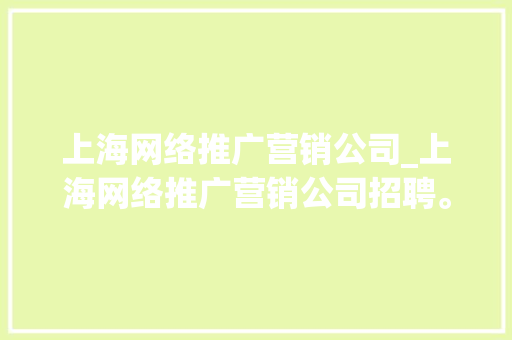 上海网络推广营销公司_上海网络推广营销公司招聘。 上海网络推广营销公司_上海网络推广营销公司招聘。 网站建设公司