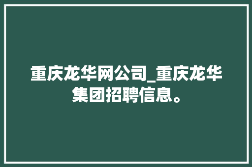 重庆龙华网公司_重庆龙华集团招聘信息。 重庆龙华网公司_重庆龙华集团招聘信息。 网站建设公司