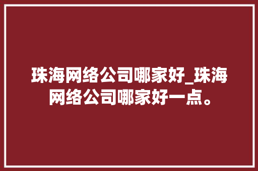 珠海网络公司哪家好_珠海网络公司哪家好一点。 珠海网络公司哪家好_珠海网络公司哪家好一点。 网站建设公司