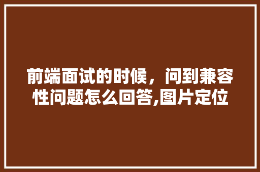 前端面试的时候，问到兼容性问题怎么回答,图片定位在ie下为什么会有间距呢。 前端面试的时候，问到兼容性问题怎么回答,图片定位在ie下为什么会有间距呢。 SEO关键词