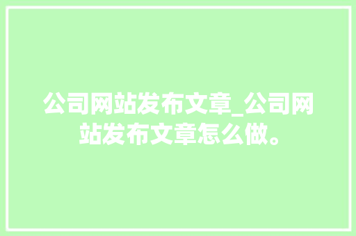 公司网站发布文章_公司网站发布文章怎么做。 公司网站发布文章_公司网站发布文章怎么做。 网站建设公司