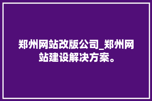 郑州网站改版公司_郑州网站建设解决方案。 郑州网站改版公司_郑州网站建设解决方案。 网站建设公司