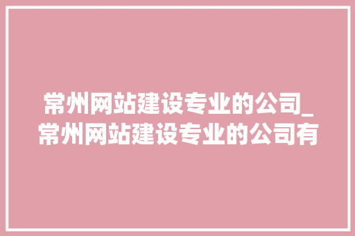 常州网站建设专业的公司_常州网站建设专业的公司有哪些。 常州网站建设专业的公司_常州网站建设专业的公司有哪些。 网站建设公司