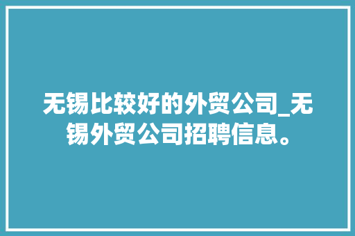 无锡比较好的外贸公司_无锡外贸公司招聘信息。 无锡比较好的外贸公司_无锡外贸公司招聘信息。 网站建设公司
