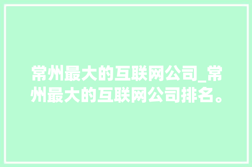 常州最大的互联网公司_常州最大的互联网公司排名。 常州最大的互联网公司_常州最大的互联网公司排名。 网站建设公司