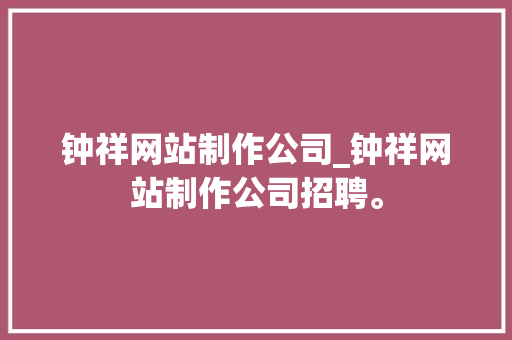 钟祥网站制作公司_钟祥网站制作公司招聘。 网站建设公司 钟祥网站制作公司_钟祥网站制作公司招聘。 钟祥网站制作公司_钟祥网站制作公司招聘。 网站建设公司