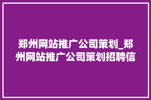 郑州网站推广公司策划_郑州网站推广公司策划招聘信息。 郑州网站推广公司策划_郑州网站推广公司策划招聘信息。 网站建设公司