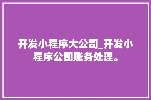 开发小程序大公司_开发小程序公司账务处理。 开发小程序大公司_开发小程序公司账务处理。 网站建设公司