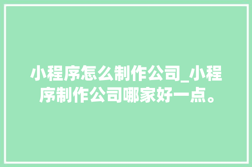 小程序怎么制作公司_小程序制作公司哪家好一点。 小程序怎么制作公司_小程序制作公司哪家好一点。 网站建设公司