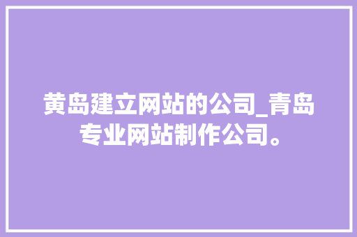 黄岛建立网站的公司_青岛专业网站制作公司。 黄岛建立网站的公司_青岛专业网站制作公司。 网站建设公司