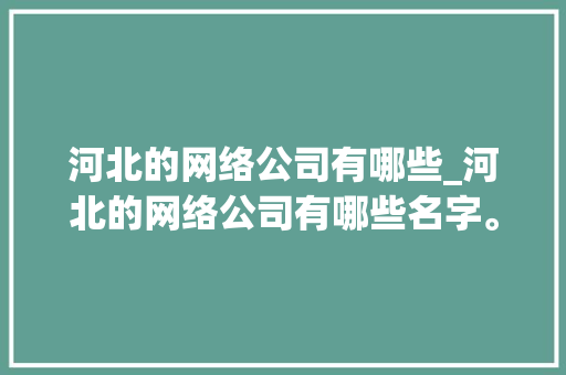 河北的网络公司有哪些_河北的网络公司有哪些名字。 河北的网络公司有哪些_河北的网络公司有哪些名字。 网站建设公司
