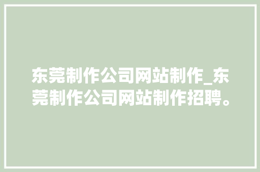 东莞制作公司网站制作_东莞制作公司网站制作招聘。 东莞制作公司网站制作_东莞制作公司网站制作招聘。 网站建设公司