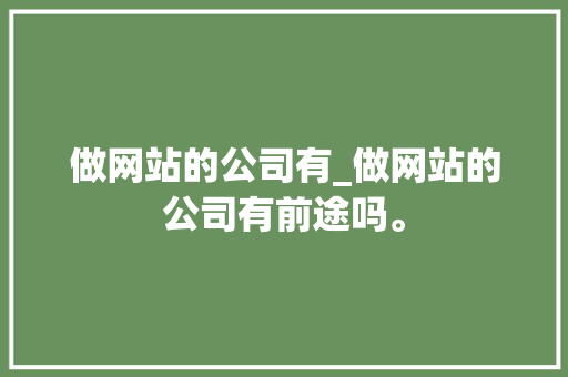 做网站的公司有_做网站的公司有前途吗。 做网站的公司有_做网站的公司有前途吗。 网站建设公司