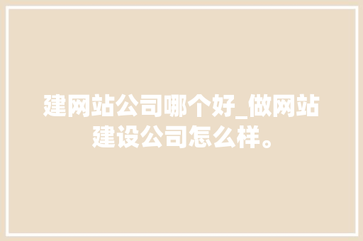建网站公司哪个好_做网站建设公司怎么样。 建网站公司哪个好_做网站建设公司怎么样。 网站建设公司