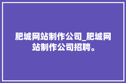 肥城网站制作公司_肥城网站制作公司招聘。 肥城网站制作公司_肥城网站制作公司招聘。 网站建设公司