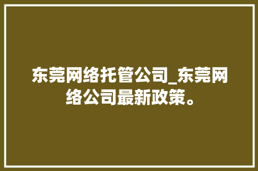 东莞网络托管公司_东莞网络公司最新政策。 东莞网络托管公司_东莞网络公司最新政策。 网站建设公司