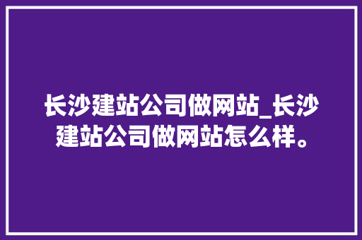 长沙建站公司做网站_长沙建站公司做网站怎么样。 长沙建站公司做网站_长沙建站公司做网站怎么样。 网站建设公司