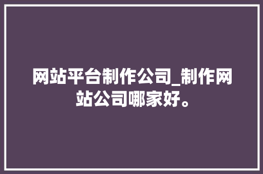 网站平台制作公司_制作网站公司哪家好。 网站平台制作公司_制作网站公司哪家好。 网站建设公司