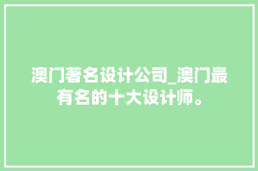 澳门著名设计公司_澳门最有名的十大设计师。 澳门著名设计公司_澳门最有名的十大设计师。 网站建设公司