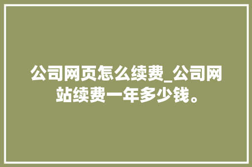 公司网页怎么续费_公司网站续费一年多少钱。 公司网页怎么续费_公司网站续费一年多少钱。 网站建设公司