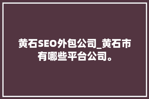 黄石SEO外包公司_黄石市有哪些平台公司。 黄石SEO外包公司_黄石市有哪些平台公司。 网站建设公司