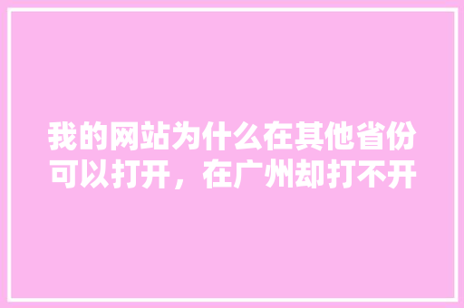 我的网站为什么在其他省份可以打开，在广州却打不开,为什么我都域名打不开网页。 我的网站为什么在其他省份可以打开，在广州却打不开,为什么我都域名打不开网页。 必应SEO
