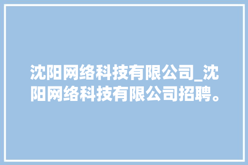 沈阳网络科技有限公司_沈阳网络科技有限公司招聘。 沈阳网络科技有限公司_沈阳网络科技有限公司招聘。 网站建设公司