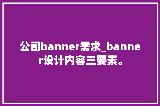 公司banner需求_banner设计内容三要素。 公司banner需求_banner设计内容三要素。 网站建设公司