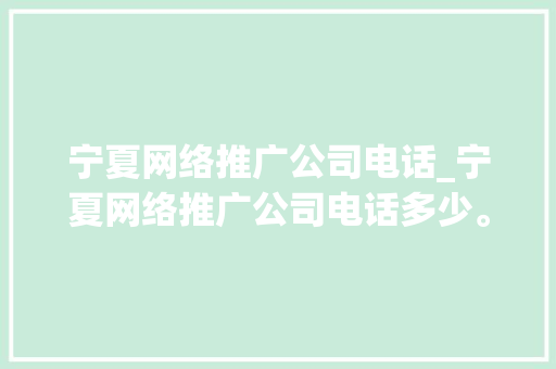 宁夏网络推广公司电话_宁夏网络推广公司电话多少。 宁夏网络推广公司电话_宁夏网络推广公司电话多少。 网站建设公司