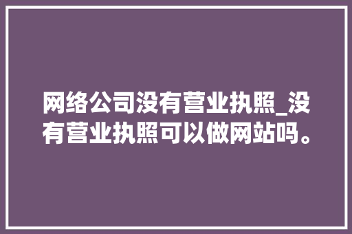 网络公司没有营业执照_没有营业执照可以做网站吗。