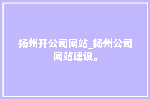 扬州开公司网站_扬州公司网站建设。 扬州开公司网站_扬州公司网站建设。 网站建设公司