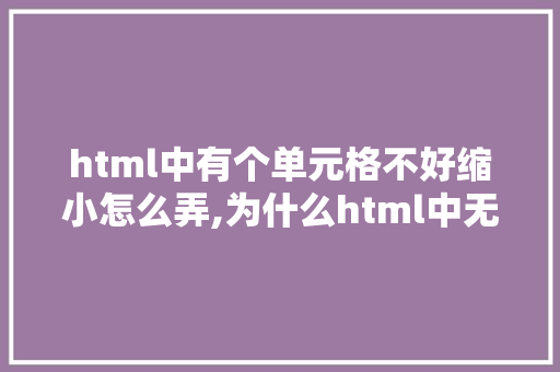 html中有个单元格不好缩小怎么弄,为什么html中无法调列宽和列宽。 html中有个单元格不好缩小怎么弄,为什么html中无法调列宽和列宽。 网站建设公司