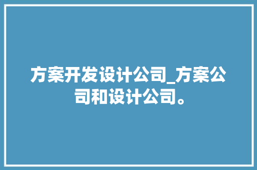 方案开发设计公司_方案公司和设计公司。 方案开发设计公司_方案公司和设计公司。 网站建设公司