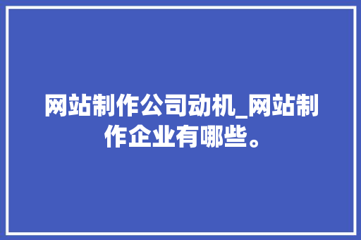 网站制作公司动机_网站制作企业有哪些。 网站制作公司动机_网站制作企业有哪些。 网站建设公司