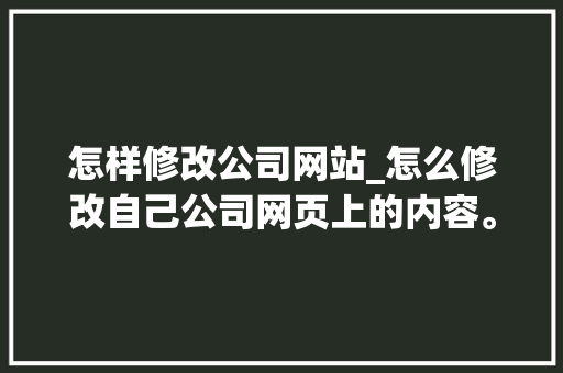 怎样修改公司网站_怎么修改自己公司网页上的内容。 怎样修改公司网站_怎么修改自己公司网页上的内容。 网站建设公司