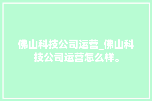 佛山科技公司运营_佛山科技公司运营怎么样。 佛山科技公司运营_佛山科技公司运营怎么样。 网站建设公司