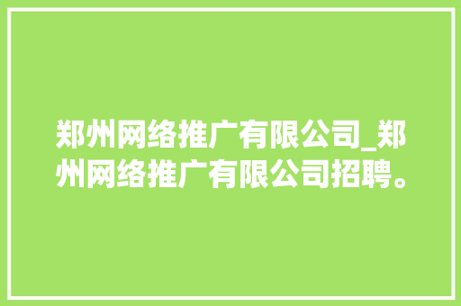 郑州网络推广有限公司_郑州网络推广有限公司招聘。 郑州网络推广有限公司_郑州网络推广有限公司招聘。 网站建设公司