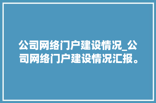公司网络门户建设情况_公司网络门户建设情况汇报。 公司网络门户建设情况_公司网络门户建设情况汇报。 网站建设公司