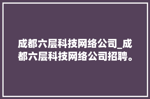 成都六层科技网络公司_成都六层科技网络公司招聘。 成都六层科技网络公司_成都六层科技网络公司招聘。 网站建设公司