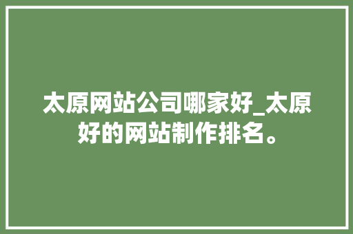 太原网站公司哪家好_太原好的网站制作排名。 太原网站公司哪家好_太原好的网站制作排名。 网站建设公司