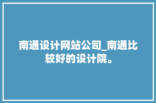 南通设计网站公司_南通比较好的设计院。 南通设计网站公司_南通比较好的设计院。 网站建设公司