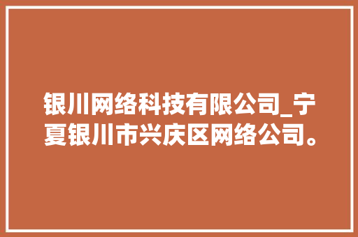 银川网络科技有限公司_宁夏银川市兴庆区网络公司。 银川网络科技有限公司_宁夏银川市兴庆区网络公司。 网站建设公司